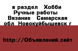  в раздел : Хобби. Ручные работы » Вязание . Самарская обл.,Новокуйбышевск г.